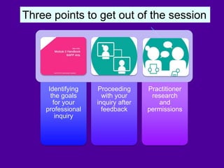 Three points to get out of the session
Identifying
the goals
for your
professional
inquiry
Proceeding
with your
inquiry after
feedback
Practitioner
research
and
permissions
 