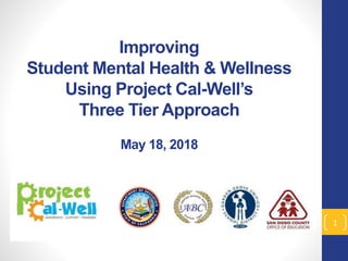 Improving
Student Mental Health & Wellness
Using Project Cal-Well’s
Three Tier Approach
May 18, 2018
1
 