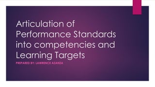 Articulation of
Performance Standards
into competencies and
Learning Targets
PREPARED BY: LAWRENCE AZANZA
 