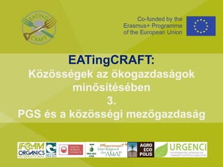 EATingCRAFT:
Közösségek az ökogazdaságok
minősítésében
3.
PGS és a közösségi mezőgazdaság
 