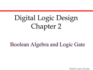 Digital Logic Design
Digital Logic Design
Chapter 2
Boolean Algebra and Logic Gate
 