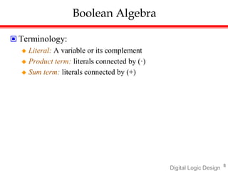 8
Digital Logic Design
Boolean Algebra
 Terminology:
 Literal: A variable or its complement
 Product term: literals connected by (·)
 Sum term: literals connected by (+)
 