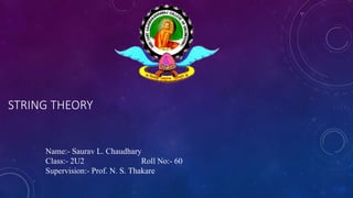 STRING THEORY
Name:- Saurav L. Chaudhary
Class:- 2U2 Roll No:- 60
Supervision:- Prof. N. S. Thakare
 