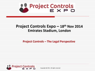 Copyright @ 2011. All rights reserved
Project Controls – The Legal Perspective
Project Controls Expo – 18th Nov 2014
Emirates Stadium, London
 