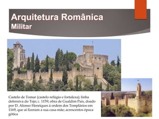 Castelo de Tomar (castelo refúgio e fortaleza); linha
defensiva do Tejo; c. 1159; obra de Gualdim Pais, doado
por D. Afonso Henriques à ordem dos Templários em
1169, que aí fizeram a sua casa-mãe; acrescentos época
gótica
 