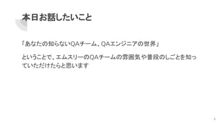 本日お話したいこと
「あなたの知らないQAチーム、QAエンジニアの世界」
ということで、エムスリーのQAチームの雰囲気や普段のしごとを知っ
ていただけたらと思います
2
 
