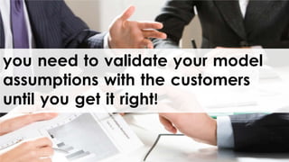 you need to validate your model
assumptions with the customers
until you get it right!
 
