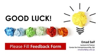 GOOD LUCK!
Please Fill Feedback Form
Emad Saif
Lecturer & Trainer
Center for Entrepreneurship, QU
emadsaif@qu.edu.qa
 