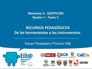 RECURSOS PEDAGÓGICOS
De las herramientas a los instrumentos
Equipo Pedagógico Proyecto tit@
Momento 3: ADOPCIÓN
Sesión 1 - Tema 1:
 