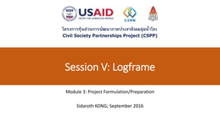 Session V: Logframe
Module 3: Project Formulation/Preparation
Sidaroth KONG; September 2016
 