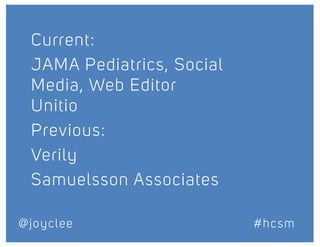 Current:
JAMA Pediatrics, Social
Media, Web Editor
Unitio
Previous:
Verily
Samuelsson Associates
@joyclee #hcsm
 