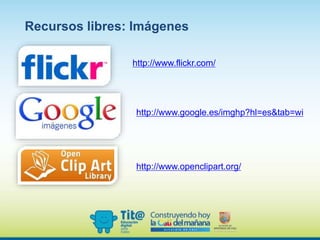 Recursos libres: Imágenes
http://www.flickr.com/
http://www.google.es/imghp?hl=es&tab=wi
http://www.openclipart.org/
 