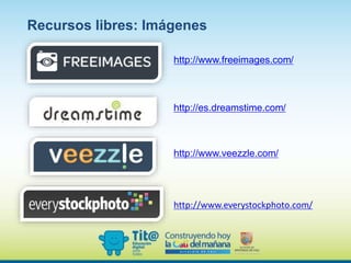 Recursos libres: Imágenes
http://www.freeimages.com/
http://es.dreamstime.com/
http://www.veezzle.com/
http://www.everystockphoto.com/
 