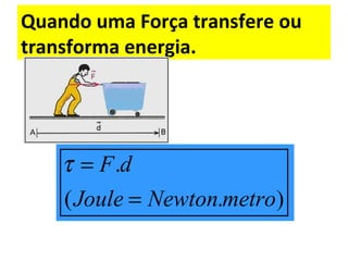 Quando uma Força transfere ou
transforma energia.
.
( . )
F d
Joule Newton metro
τ =
=
 