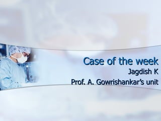Case of the week Jagdish K Prof. A. Gowrishankar’s unit 