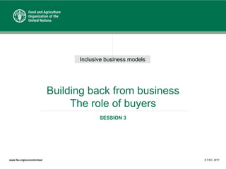 Inclusive business models
www.fao.org/economic/esa/ © FAO, 2017
Building back from business
The role of buyers
SESSION 3
 