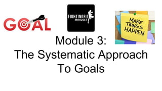 Module 3:
The Systematic Approach
To Goals
 