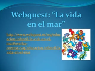 Webquest: “La vida
en el mar”
http://www.webquest.es/wq/educ
acion-infantil/la-vida-en-el-
mar#overlay-
context=wq/educacion-infantil/la-
vida-en-el-mar
 