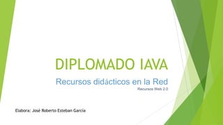 DIPLOMADO IAVA
Recursos didácticos en la Red
Recursos Web 2.0
Elabora: José Roberto Esteban García
 