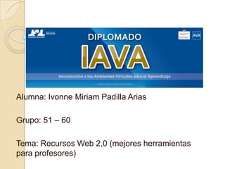 Alumna: Ivonne Miriam Padilla Arias
Grupo: 51 – 60
Tema: Recursos Web 2,0 (mejores herramientas
para profesores)
 
