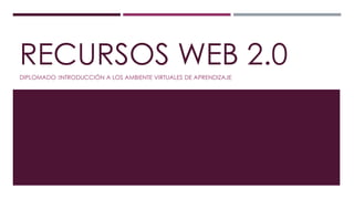 RECURSOS WEB 2.0
DIPLOMADO :INTRODUCCIÓN A LOS AMBIENTE VIRTUALES DE APRENDIZAJE
 