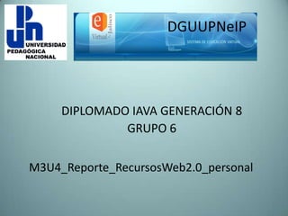 DIPLOMADO IAVA GENERACIÓN 8
GRUPO 6
DGUUPNeIP
M3U4_Reporte_RecursosWeb2.0_personal
 