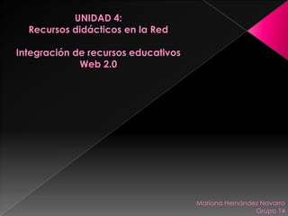 UNIDAD 4:
Recursos didácticos en la Red
Integración de recursos educativos
Web 2.0
Mariana Hernández Navarro
Grupo 14
 