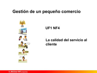 UF1 NF4
La calidad del servicio al
cliente
Gestión de un pequeño comercio
 