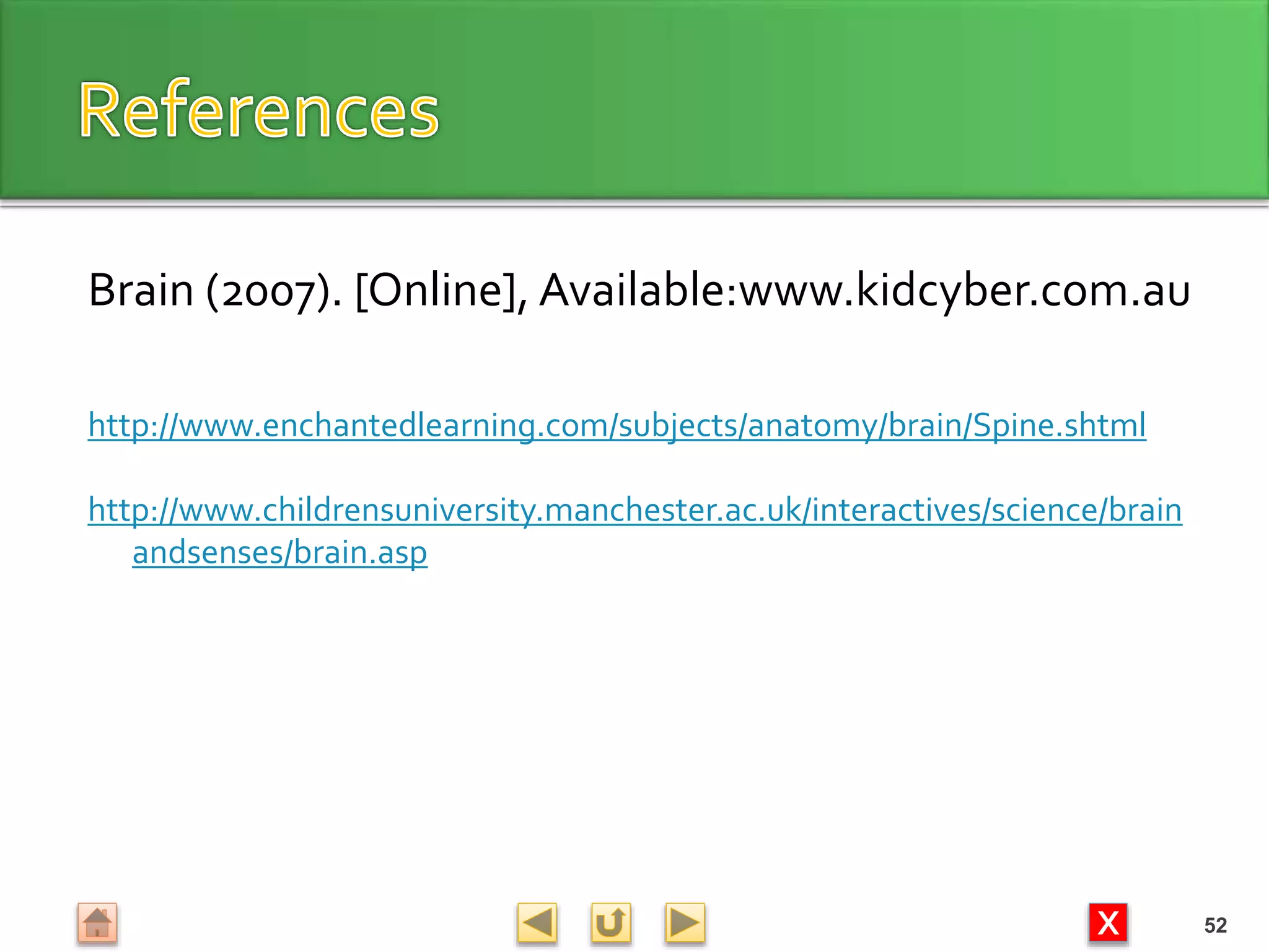 X
Brain (2007). [Online], Available:www.kidcyber.com.au
http://www.enchantedlearning.com/subjects/anatomy/brain/Spine.shtml
http://www.childrensuniversity.manchester.ac.uk/interactives/science/brain
andsenses/brain.asp
52
 