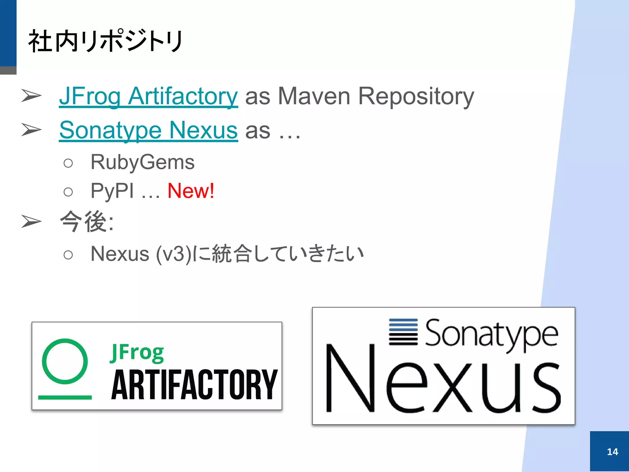 社内リポジトリ
➢ JFrog Artifactory as Maven Repository
➢ Sonatype Nexus as …
○ RubyGems
○ PyPI … New!
➢ 今後:
○ Nexus (v3)に統合していきたい
14
 