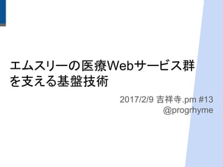 エムスリーの医療Webサービス群
を支える基盤技術
2017/2/9 吉祥寺.pm #13
@progrhyme
 