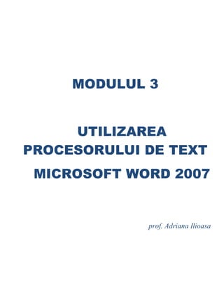 MODULUL 3
UTILIZAREA
PROCESORULUI DE TEXT
MICROSOFT WORD 2007
prof. Adriana Ilioasa
 