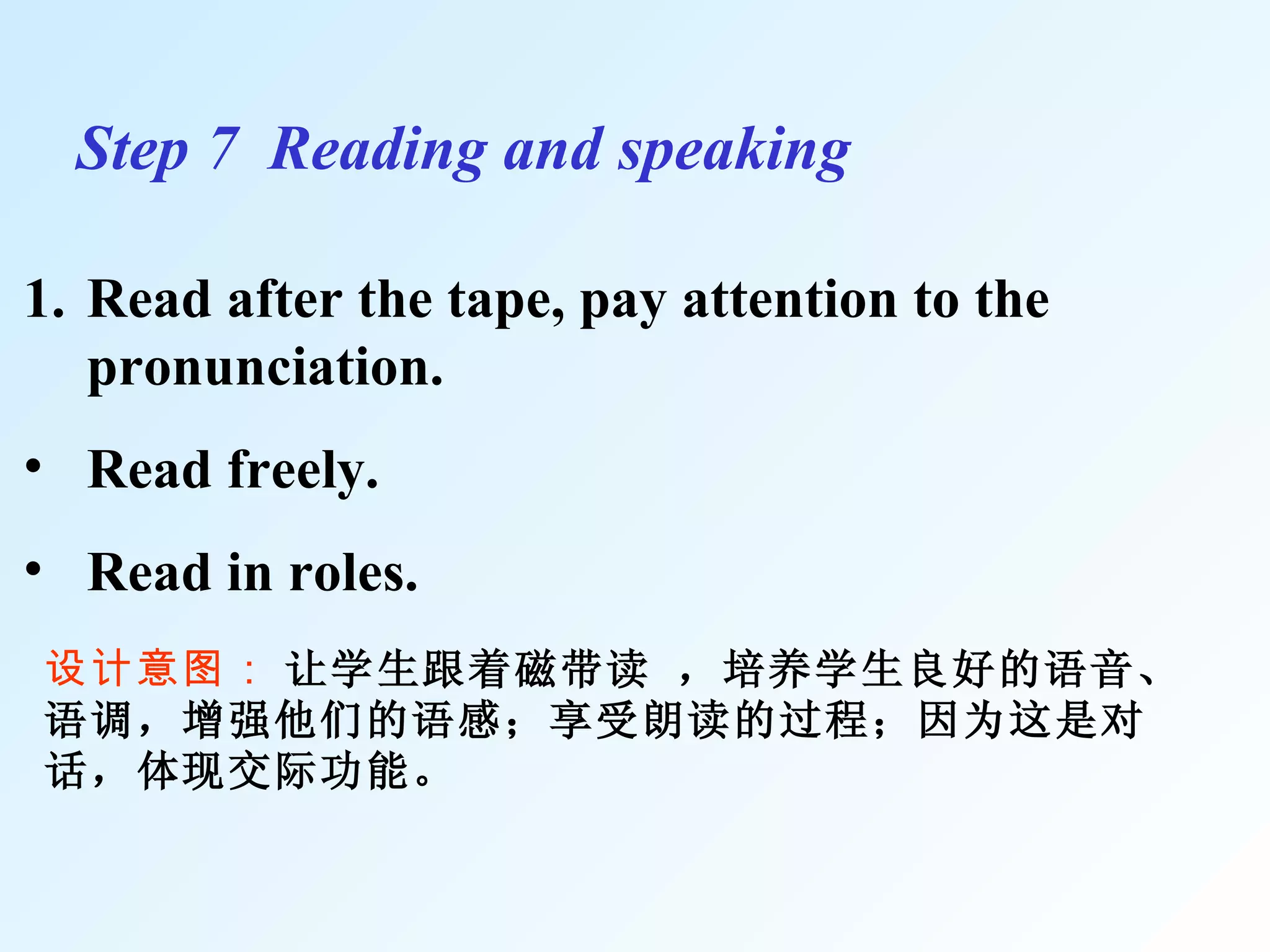 Step 7  Reading and speaking 设计意图：  让学生 跟着磁带读  ，培养学生良好的语音、语调，增强他们的语感；享受朗读的过程；因为这是对话，体现交际功能。 Read after the tape, pay attention to the pronunciation. Read freely .  Read in roles. 