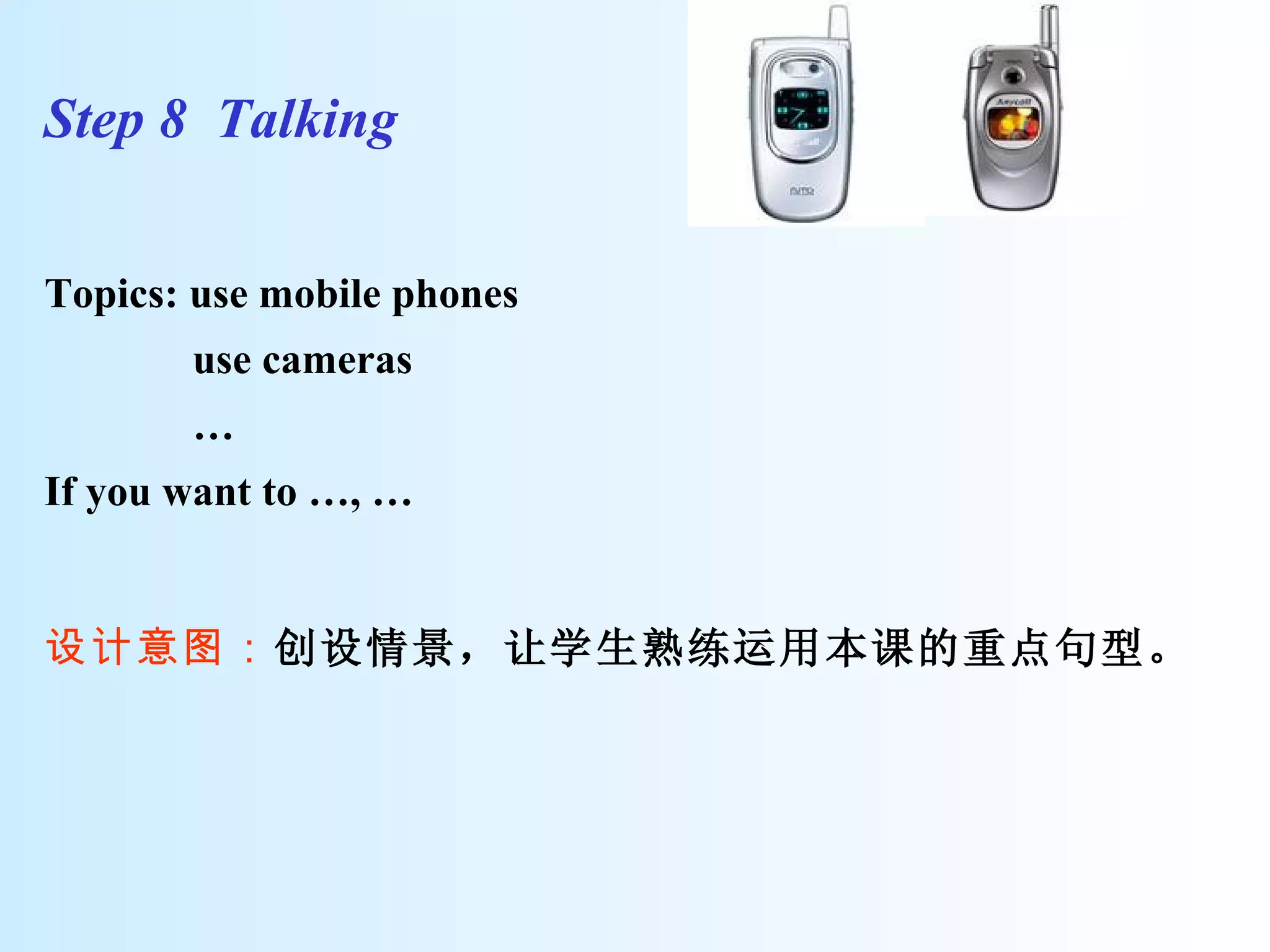 Step 8  Talking  Topics: use mobile phones use cameras … If you want to …, … 设计意图： 创设情景，让学生熟练运用本课的重点句型。 
