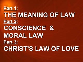 Part 1 : THE MEANING OF LAW Part 2 : CONSCIENCE  &  MORAL LAW Part 3 : CHRIST’S LAW OF LOVE 