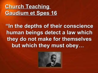 Church Teaching  Gaudium et Spes 16 “ In the depths of their conscience human beings detect a law which they do not make for themselves but which they must obey…  