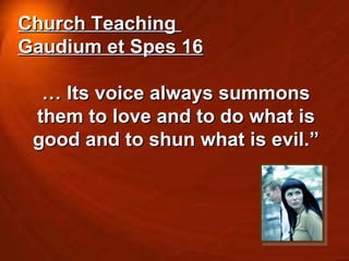 Church Teaching  Gaudium et Spes 16 …  Its voice always summons them to love and to do what is good and to shun what is evil.” 