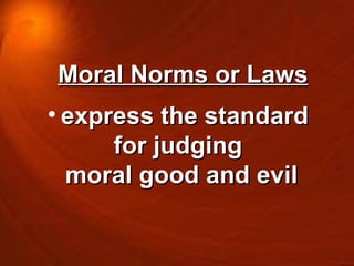 Moral Norms or Laws express the standard  for judging  moral good and evil 