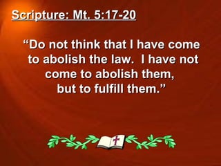 Scripture: Mt. 5:17-20 “ Do not think that I have come to abolish the law.  I have not come to abolish them,  but to fulfill them.” 