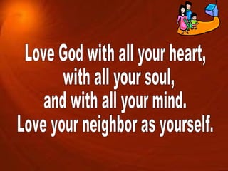 Love God with all your heart, with all your soul,  and with all your mind. Love your neighbor as yourself. 