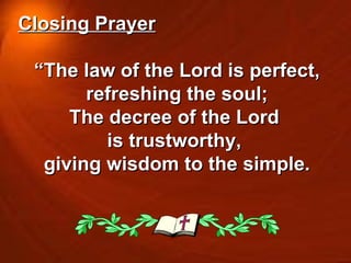 Closing Prayer “ The law of the Lord is perfect, refreshing the soul; The decree of the Lord  is trustworthy,  giving wisdom to the simple. 