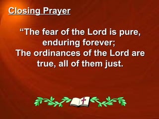 Closing Prayer “ The fear of the Lord is pure, enduring forever;  The ordinances of the Lord are true, all of them just. 