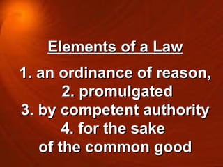 Elements of a Law 1. an ordinance of reason, 2. promulgated  3. by competent authority  4. for the sake  of the common good 
