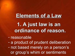 Elements of a Law 1. A just law is an ordinance of reason. reasonable a product of prudent deliberation not based merely on a person’s  or group’s whim or sentiments 