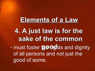 Elements of a Law 4. A just law is for the sake of the common good. must foster the rights and dignity  of all persons and not just the  good of some. 