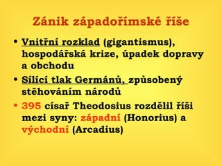 Zánik západořímské říše Vnitřní rozklad  (gigantismus), hospodářská krize, úpadek dopravy a obchodu Sílící tlak Germánů,  způsobený stěhováním národů 395  císař Theodosius rozdělil říši mezi syny:  západní  (Honorius) a  východní  (Arcadius) 