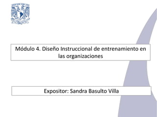 Módulo 4. Diseño Instruccional de entrenamiento en
las organizaciones

Expositor: Sandra Basulto Villa

 