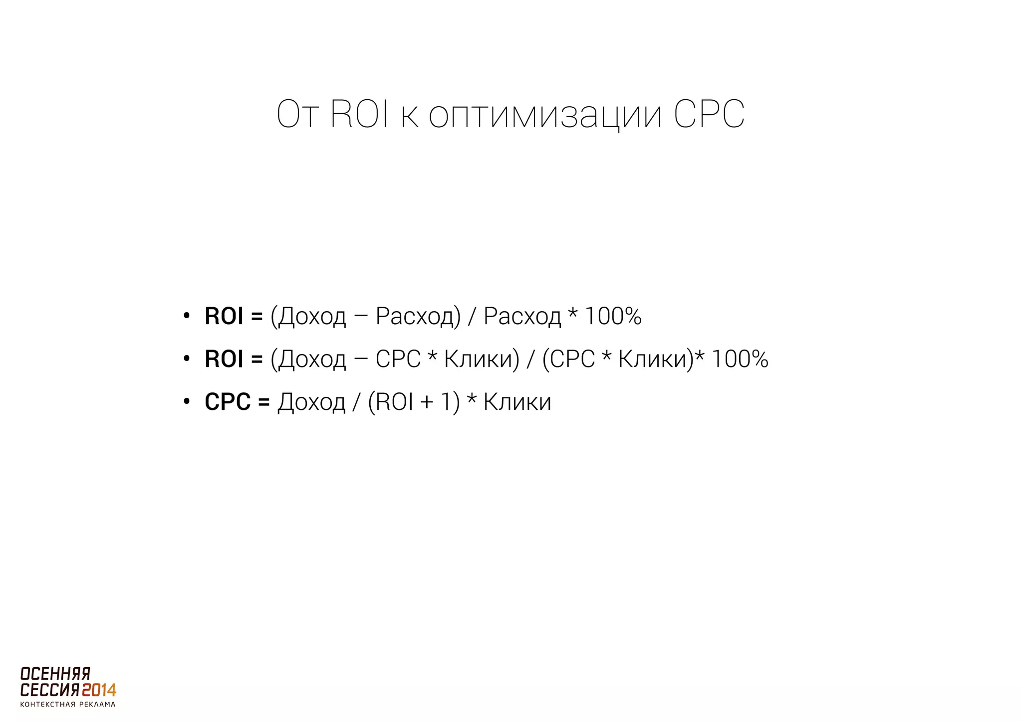 От ROI к оптимизации CPC 
• ROI = (Доход – Расход) / Расход * 100% 
• ROI = (Доход – CPC * Клики) / (CPC * Клики)* 100% 
• CPC = Доход / (ROI + 1) * Клики 
 