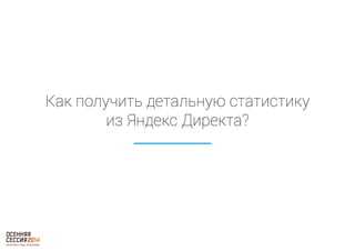 Как получить детальную статистику 
из Яндекс Директа? 
 