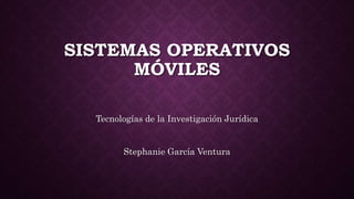 SISTEMAS OPERATIVOS
MÓVILES
Tecnologías de la Investigación Jurídica
Stephanie García Ventura
 